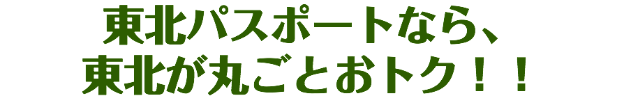 東北パスポートなら、
東北が丸ごとおトク！！